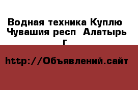 Водная техника Куплю. Чувашия респ.,Алатырь г.